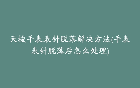 天梭手表表针脱落解决方法(手表表针脱落后怎么处理)