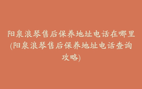 阳泉浪琴售后保养地址电话在哪里(阳泉浪琴售后保养地址电话查询攻略)