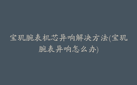 宝玑腕表机芯异响解决方法(宝玑腕表异响怎么办)