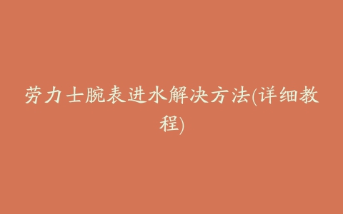 劳力士腕表进水解决方法(详细教程)