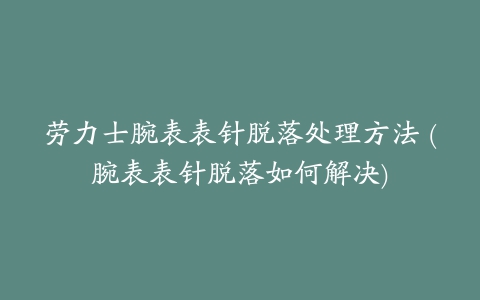 劳力士腕表表针脱落处理方法 (腕表表针脱落如何解决)