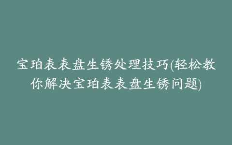 宝珀表表盘生锈处理技巧(轻松教你解决宝珀表表盘生锈问题)