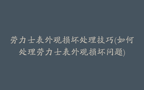 劳力士表外观损坏处理技巧(如何处理劳力士表外观损坏问题)