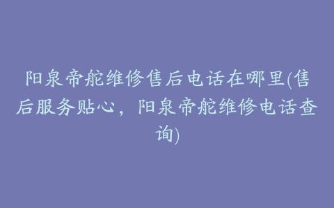 阳泉帝舵维修售后电话在哪里(售后服务贴心,阳泉帝舵维修电话查询)