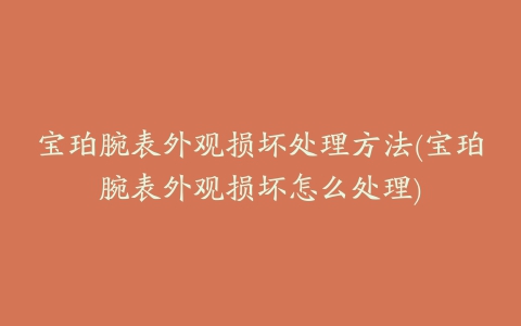 宝珀腕表外观损坏处理方法(宝珀腕表外观损坏怎么处理)