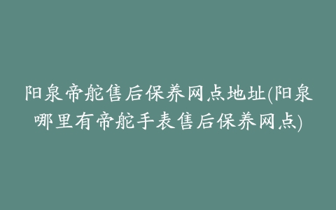 阳泉帝舵售后保养网点地址(阳泉哪里有帝舵手表售后保养网点)