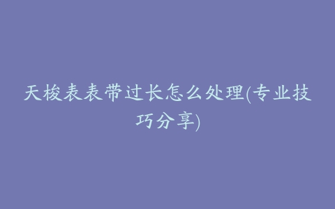 天梭表表带过长怎么处理(专业技巧分享)