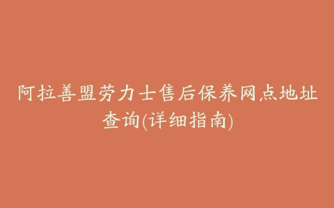 阿拉善盟劳力士售后保养网点地址查询(详细指南)