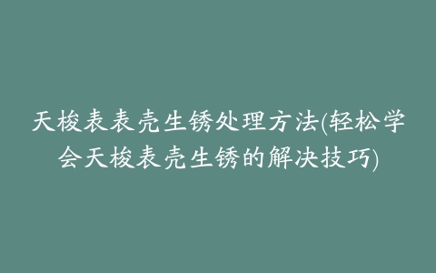 天梭表表壳生锈处理方法(轻松学会天梭表壳生锈的解决技巧)