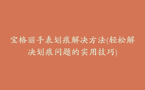 宝格丽手表划痕解决方法(轻松解决划痕问题的实用技巧)
