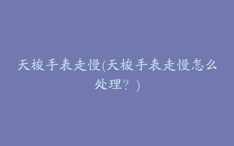 天梭手表走慢(天梭手表走慢怎么处理？)