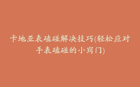卡地亚表磕碰解决技巧(轻松应对手表磕碰的小窍门)