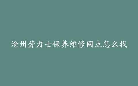 沧州劳力士保养维修网点怎么找