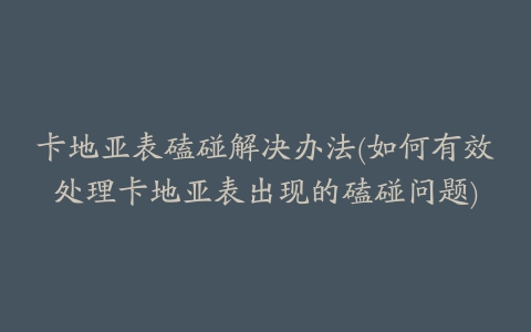 卡地亚表磕碰解决办法(如何有效处理卡地亚表出现的磕碰问题)