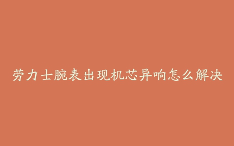 劳力士腕表出现机芯异响怎么解决
