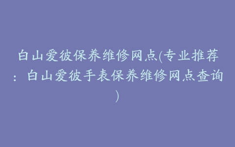 白山爱彼保养维修网点(专业推荐:白山爱彼手表保养维修网点查询)