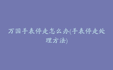 万国手表停走怎么办(手表停走处理方法)
