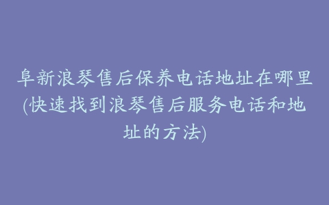 阜新浪琴售后保养电话地址在哪里(快速找到浪琴售后服务电话和地址的方法)