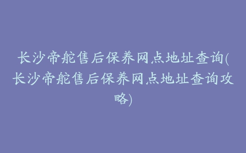 长沙帝舵售后保养网点地址查询(长沙帝舵售后保养网点地址查询攻略)