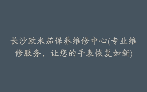 长沙欧米茄保养维修中心(专业维修服务,让您的手表恢复如新)