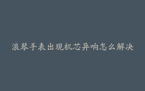 浪琴手表出现机芯异响怎么解决