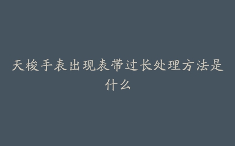 天梭手表出现表带过长处理方法是什么