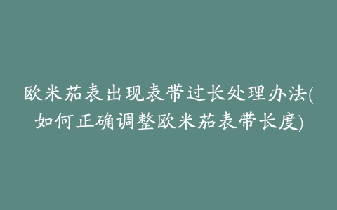 欧米茄表出现表带过长处理办法(如何正确调整欧米茄表带长度)
