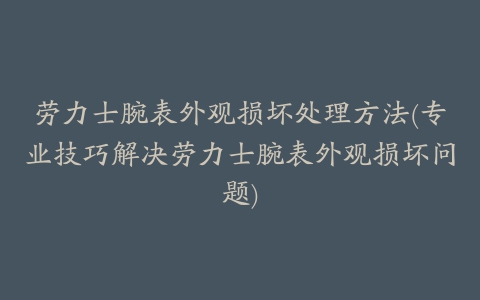 劳力士腕表外观损坏处理方法(专业技巧解决劳力士腕表外观损坏问题)