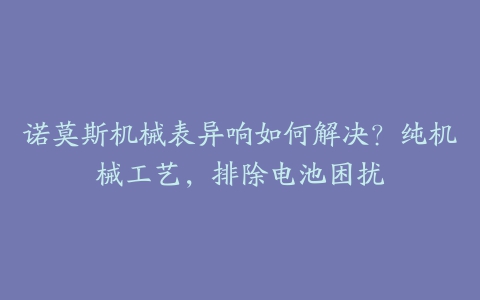 诺莫斯机械表异响如何解决?纯机械工艺,排除电池困扰