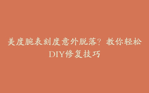 美度腕表刻度意外脱落?教你轻松DIY修复技巧