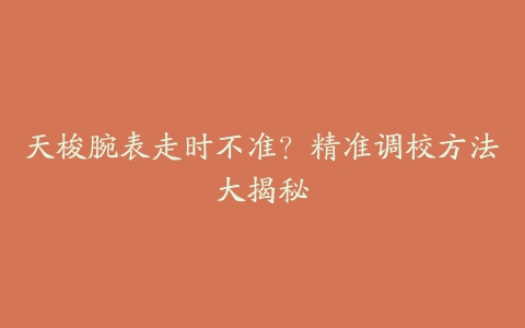 天梭腕表走时不准?精准调校方法大揭秘