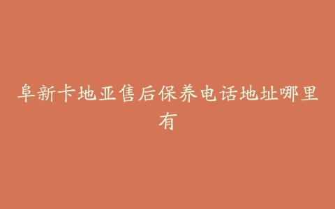 阜新卡地亚售后保养电话地址哪里有