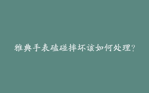 雅典手表磕碰摔坏该如何处理?