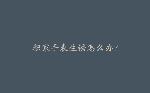 积家手表生锈怎么办?