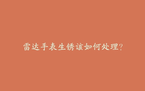 雷达手表生锈该如何处理?