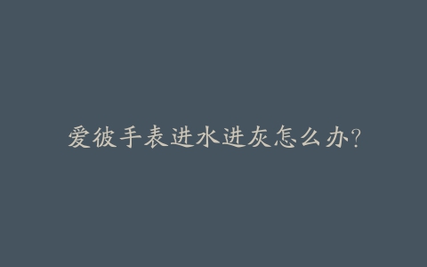 爱彼手表进水进灰怎么办?