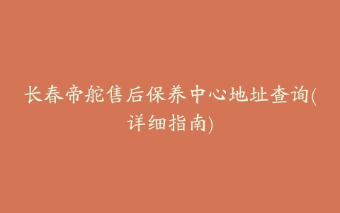 长春帝舵售后保养中心地址查询(详细指南)