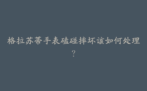 格拉苏蒂手表磕碰摔坏该如何处理?