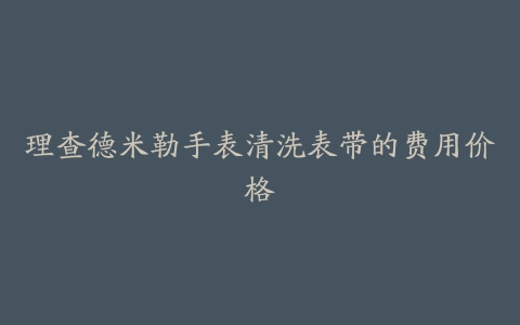 理查德米勒手表清洗表带的费用价格