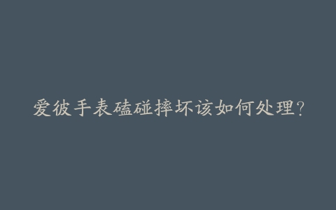 爱彼手表磕碰摔坏该如何处理?