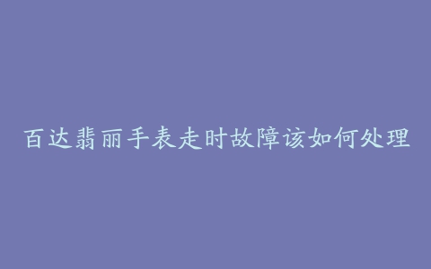 百达翡丽手表走时故障该如何处理