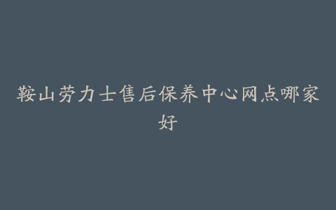 鞍山劳力士售后保养中心网点哪家好