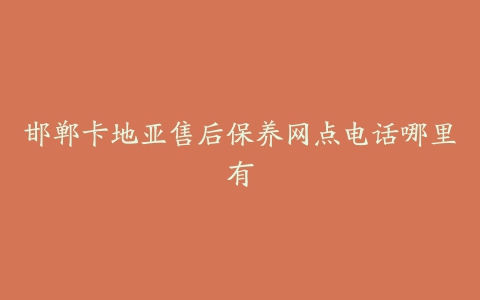 邯郸卡地亚售后保养网点电话哪里有