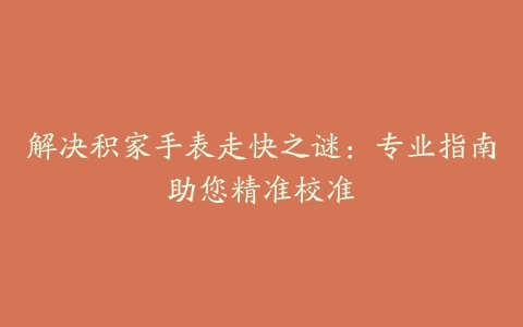 解决积家手表走快之谜：专业指南助您精准校准