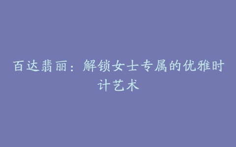百达翡丽:解锁女士专属的优雅时计艺术