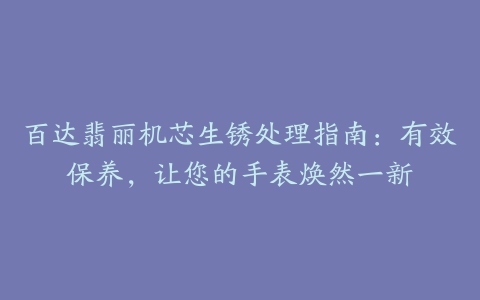 百达翡丽机芯生锈处理指南:有效保养,让您的手表焕然一新