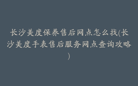 长沙美度保养售后网点怎么找(长沙美度手表售后服务网点查询攻略)
