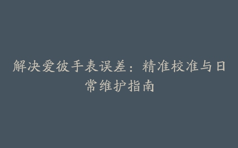 解决爱彼手表误差:精准校准与日常维护指南