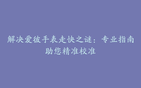 解决爱彼手表走快之谜：专业指南助您精准校准