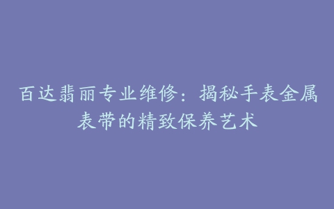 百达翡丽专业维修：揭秘手表金属表带的精致保养艺术